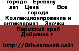 1.1) города : Еревану - 2750 лет › Цена ­ 149 - Все города Коллекционирование и антиквариат » Значки   . Пермский край,Добрянка г.